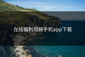 在线福利视频手机app下载