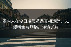 圈内人在今日凌晨遭遇真相迷醉，51爆料全网炸锅，详情了解