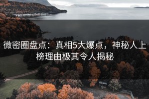 微密圈盘点：真相5大爆点，神秘人上榜理由极其令人揭秘