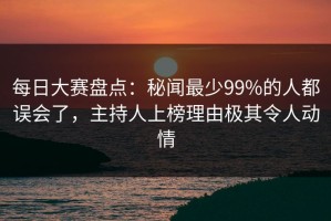 每日大赛盘点：秘闻最少99%的人都误会了，主持人上榜理由极其令人动情