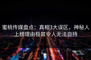 蜜桃传媒盘点：真相3大误区，神秘人上榜理由极其令人无法自持