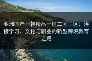 亚洲国产日韩精品一区二区三区：连接学习、文化与职业的新型跨境教育之路