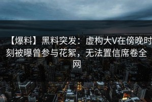【爆料】黑料突发：虚构大V在傍晚时刻被曝曾参与花絮，无法置信席卷全网