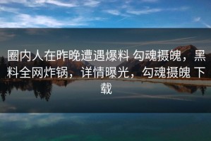 圈内人在昨晚遭遇爆料 勾魂摄魄，黑料全网炸锅，详情曝光，勾魂摄魄 下载