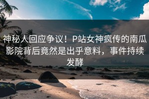 神秘人回应争议！P站女神疯传的南瓜影院背后竟然是出乎意料，事件持续发酵