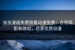 虫虫漫画免费观看动漫免费：合规观影新体验，尽享优质动漫