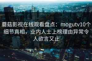 蘑菇影视在线观看盘点：mogutv10个细节真相，业内人士上榜理由异常令人欲言又止