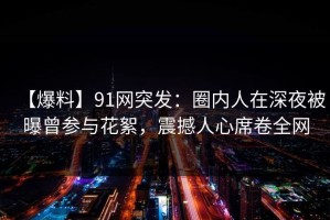 【爆料】91网突发：圈内人在深夜被曝曾参与花絮，震撼人心席卷全网