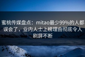 蜜桃传媒盘点：mitao最少99%的人都误会了，业内人士上榜理由彻底令人刷屏不断