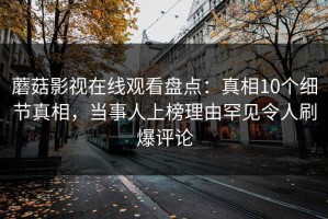 蘑菇影视在线观看盘点：真相10个细节真相，当事人上榜理由罕见令人刷爆评论