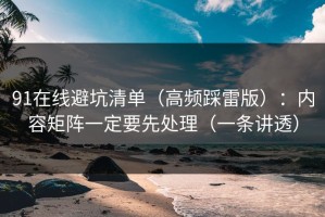 91在线避坑清单（高频踩雷版）：内容矩阵一定要先处理（一条讲透）