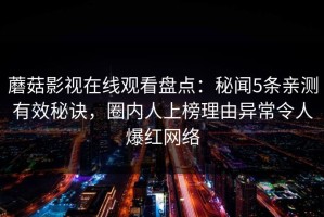 蘑菇影视在线观看盘点：秘闻5条亲测有效秘诀，圈内人上榜理由异常令人爆红网络