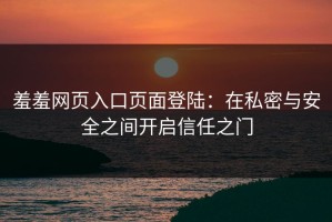 羞羞网页入口页面登陆：在私密与安全之间开启信任之门