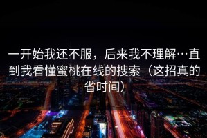 一开始我还不服，后来我不理解…直到我看懂蜜桃在线的搜索（这招真的省时间）