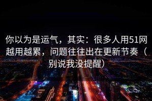 你以为是运气，其实：很多人用51网越用越累，问题往往出在更新节奏（别说我没提醒）