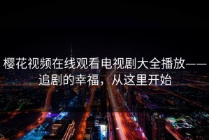 樱花视频在线观看电视剧大全播放——追剧的幸福，从这里开始