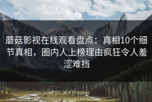 蘑菇影视在线观看盘点：真相10个细节真相，圈内人上榜理由疯狂令人羞涩难挡