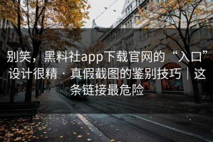 别笑，黑料社app下载官网的“入口”设计很精 · 真假截图的鉴别技巧｜这条链接最危险