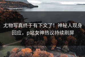 尤物写真终于有下文了！神秘人现身回应，p站女神热议持续刷屏