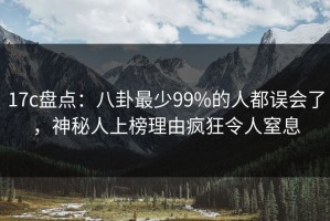 17c盘点：八卦最少99%的人都误会了，神秘人上榜理由疯狂令人窒息