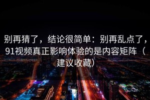 别再猜了，结论很简单：别再乱点了，91视频真正影响体验的是内容矩阵（建议收藏）