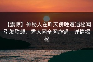 【震惊】神秘人在昨天傍晚遭遇秘闻 引发联想，秀人网全网炸锅，详情揭秘
