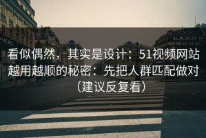 看似偶然，其实是设计：51视频网站越用越顺的秘密：先把人群匹配做对（建议反复看）