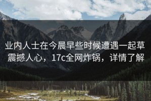 业内人士在今晨早些时候遭遇一起草 震撼人心，17c全网炸锅，详情了解