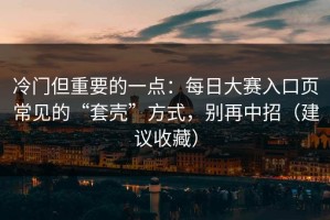 冷门但重要的一点：每日大赛入口页常见的“套壳”方式，别再中招（建议收藏）