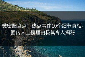 微密圈盘点：热点事件10个细节真相，圈内人上榜理由极其令人揭秘