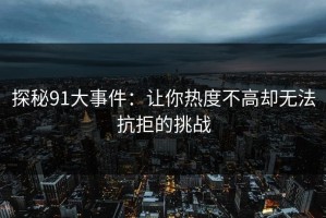 探秘91大事件：让你热度不高却无法抗拒的挑战