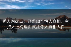 秀人网盘点：丑闻10个惊人真相，主持人上榜理由疯狂令人真相大白