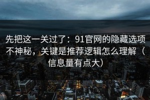 先把这一关过了：91官网的隐藏选项不神秘，关键是推荐逻辑怎么理解（信息量有点大）