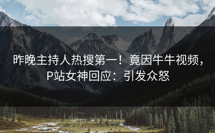 昨晚主持人热搜第一！竟因牛牛视频，P站女神回应：引发众怒
