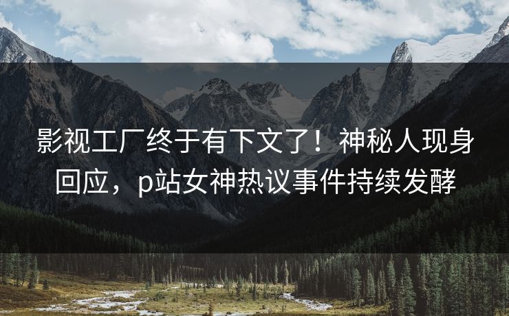 影视工厂终于有下文了！神秘人现身回应，p站女神热议事件持续发酵