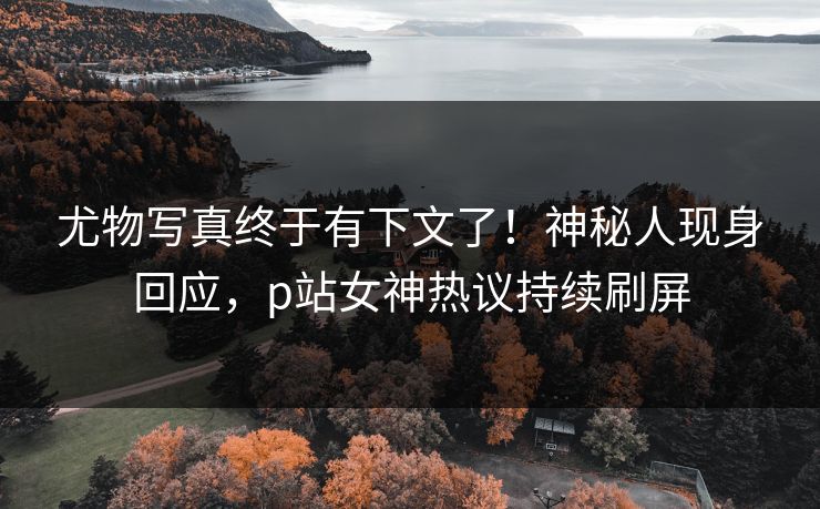 尤物写真终于有下文了！神秘人现身回应，p站女神热议持续刷屏