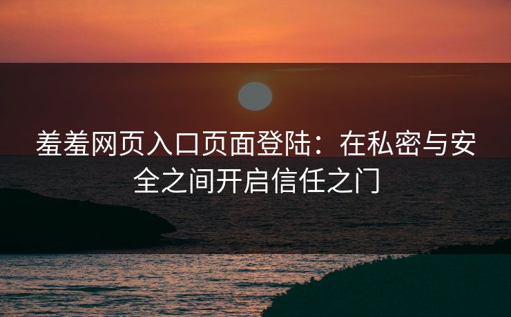 羞羞网页入口页面登陆：在私密与安全之间开启信任之门
