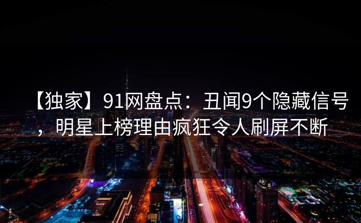 【独家】91网盘点：丑闻9个隐藏信号，明星上榜理由疯狂令人刷屏不断