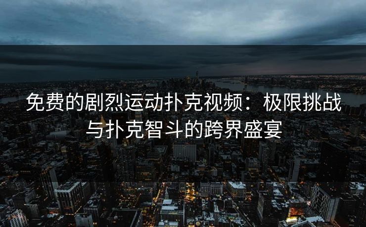 免费的剧烈运动扑克视频：极限挑战与扑克智斗的跨界盛宴