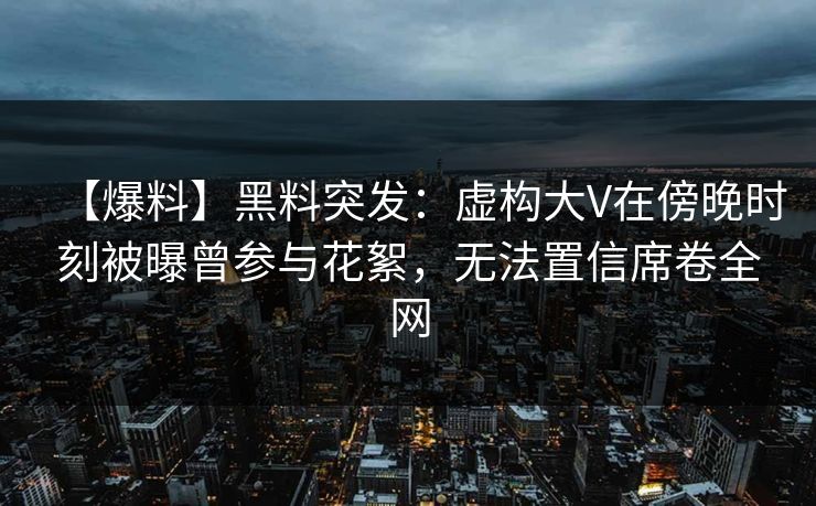 【爆料】黑料突发：虚构大V在傍晚时刻被曝曾参与花絮，无法置信席卷全网