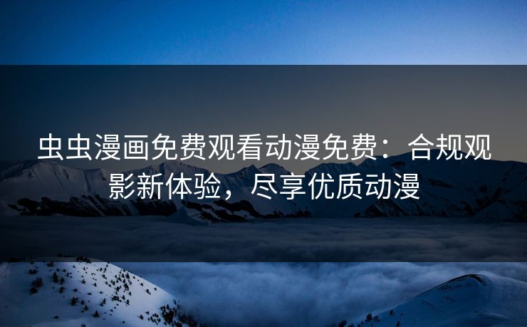 虫虫漫画免费观看动漫免费：合规观影新体验，尽享优质动漫