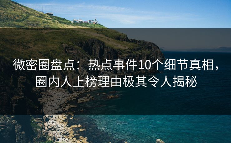 微密圈盘点：热点事件10个细节真相，圈内人上榜理由极其令人揭秘