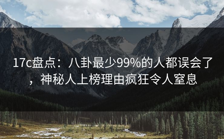 17c盘点：八卦最少99%的人都误会了，神秘人上榜理由疯狂令人窒息