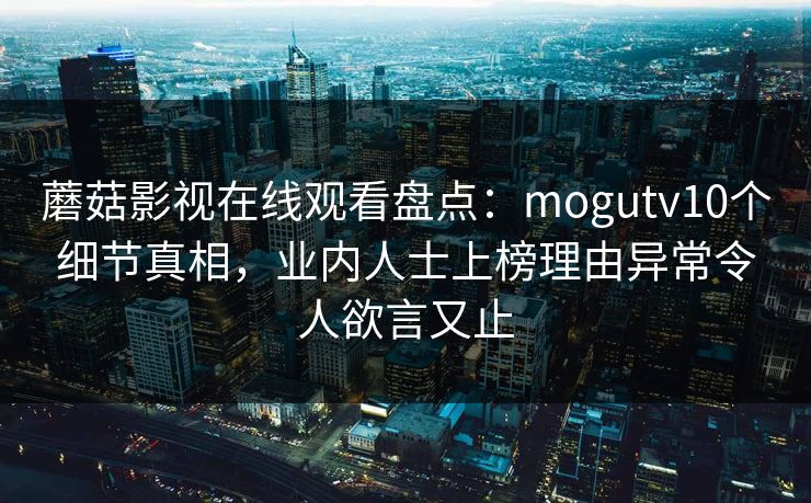 蘑菇影视在线观看盘点：mogutv10个细节真相，业内人士上榜理由异常令人欲言又止