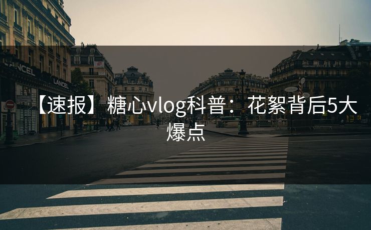 【速报】糖心vlog科普：花絮背后5大爆点
