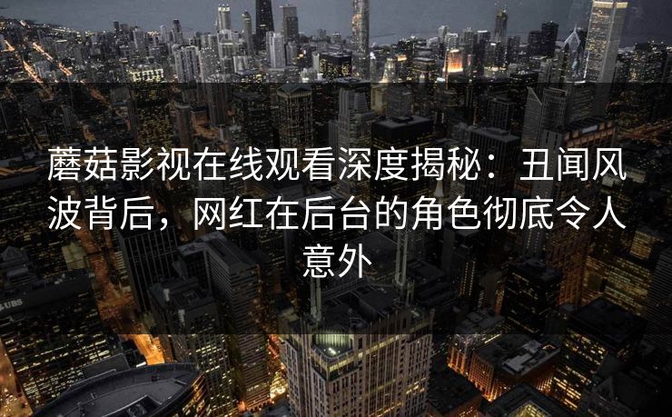 蘑菇影视在线观看深度揭秘：丑闻风波背后，网红在后台的角色彻底令人意外