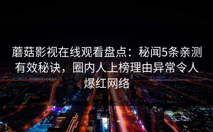 蘑菇影视在线观看盘点：秘闻5条亲测有效秘诀，圈内人上榜理由异常令人爆红网络