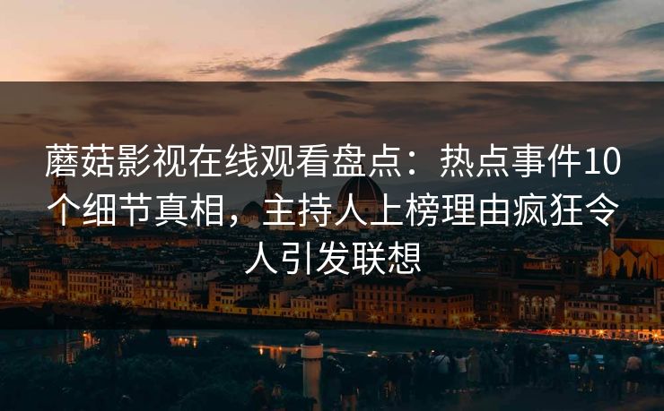 蘑菇影视在线观看盘点：热点事件10个细节真相，主持人上榜理由疯狂令人引发联想