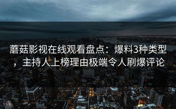 蘑菇影视在线观看盘点：爆料3种类型，主持人上榜理由极端令人刷爆评论