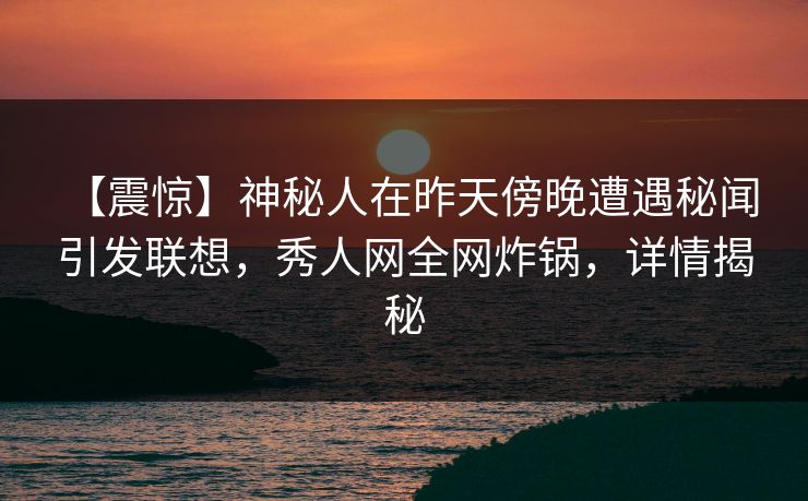 【震惊】神秘人在昨天傍晚遭遇秘闻 引发联想，秀人网全网炸锅，详情揭秘